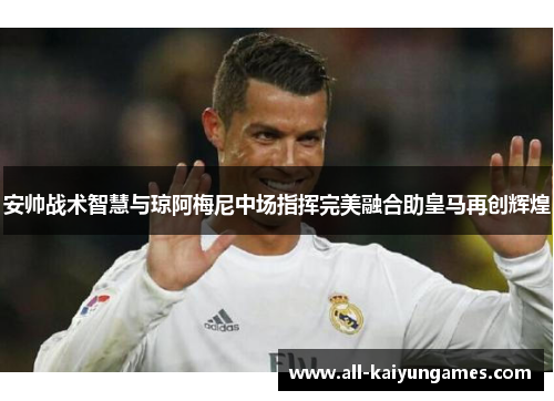 安帅战术智慧与琼阿梅尼中场指挥完美融合助皇马再创辉煌