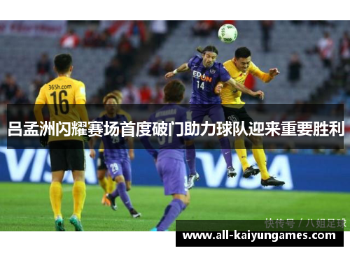 吕孟洲闪耀赛场首度破门助力球队迎来重要胜利