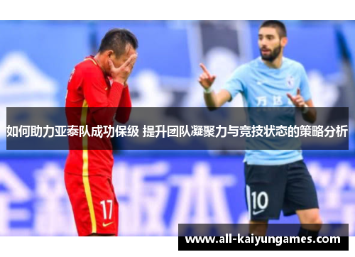 如何助力亚泰队成功保级 提升团队凝聚力与竞技状态的策略分析