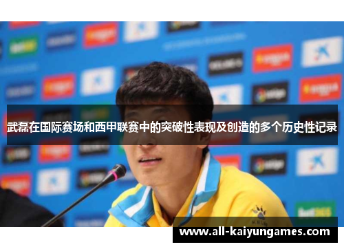 武磊在国际赛场和西甲联赛中的突破性表现及创造的多个历史性记录