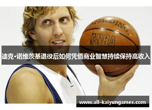 迪克·诺维茨基退役后如何凭借商业智慧持续保持高收入